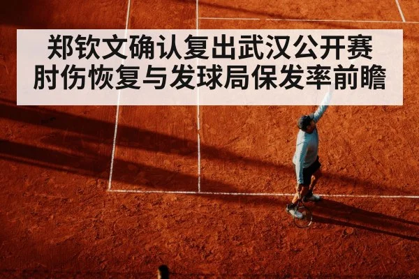 郑钦文确认复出武汉公开赛 肘伤恢复与发球局保发率前瞻
