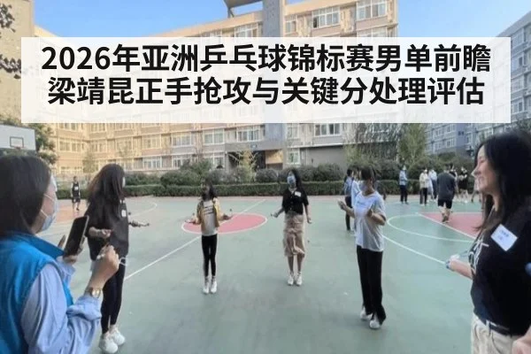 2026年亚洲乒乓球锦标赛男单前瞻 梁靖昆正手抢攻与关键分处理评估