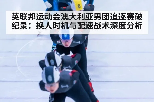 英联邦运动会澳大利亚男团追逐赛破纪录：换人时机与配速战术深度分析